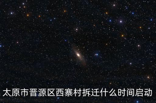 晉源區(qū)古寨什么時候拆，太原市晉源區(qū)西寨村拆遷什么時間啟動