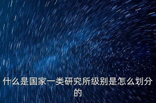 什么是國家一類研究所級別是怎么劃分的