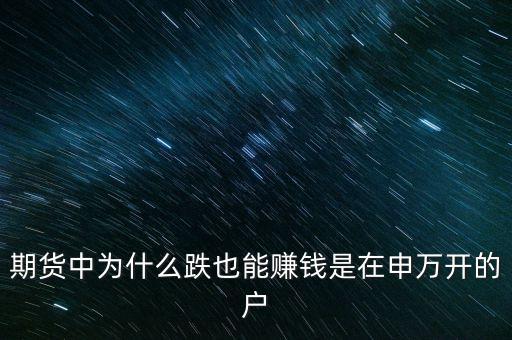 期貨中為什么跌也能賺錢是在申萬(wàn)開(kāi)的戶