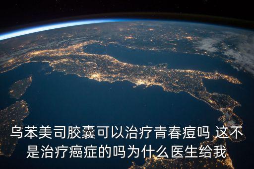 烏萊美司膠囊有什么作用，烏苯美司膠囊可以治療青春痘嗎 這不是治療癌癥的嗎為什么醫(yī)生給我
