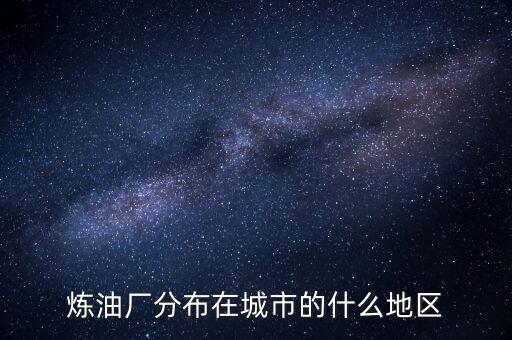 煉油廠多建在什么地方，全國新建九大煉油廠有哪幾個地址和名稱都叫什么