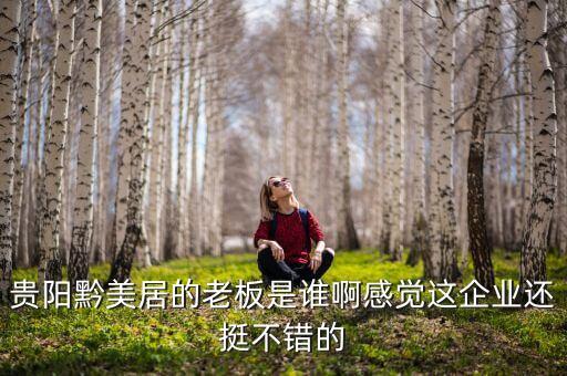 貴州正大黔源老板叫什么名字，貴陽黔美居的老板是誰啊感覺這企業(yè)還挺不錯的