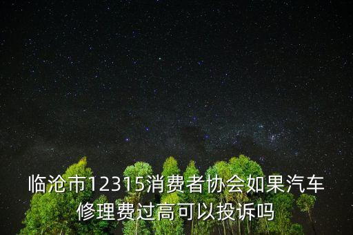 臨滄市12315消費(fèi)者協(xié)會(huì)如果汽車修理費(fèi)過(guò)高可以投訴嗎
