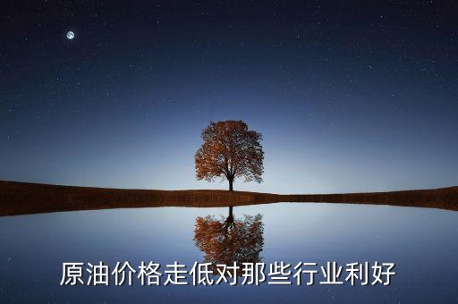油價降利好什么行業(yè)，原油價格走低對那些行業(yè)利好