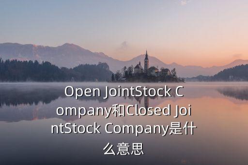 封閉式公司是什么意思，Open JointStock Company和Closed JointStock Company是什么意思