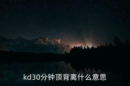 什么叫三十分鐘背離，kd30分鐘頂背離什么意思
