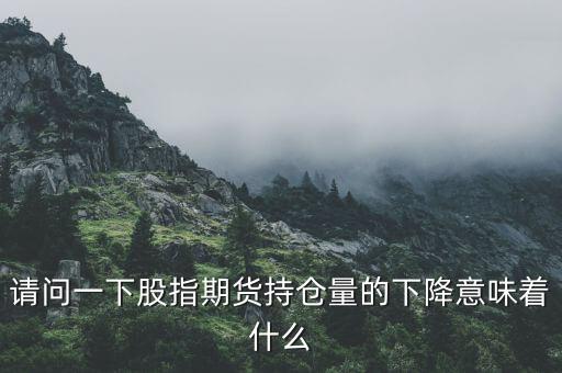 請問一下股指期貨持倉量的下降意味著什么