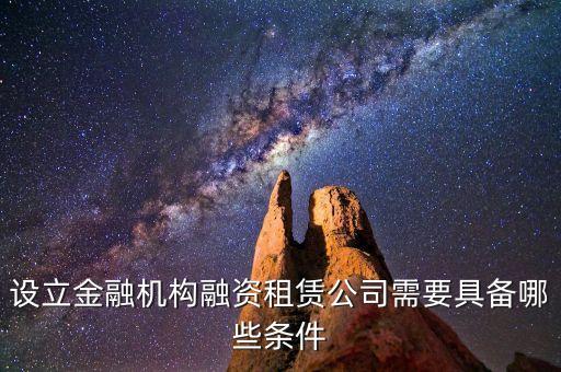 開融資公司有什么規(guī)定，設(shè)立金融機(jī)構(gòu)融資租賃公司需要具備哪些條件