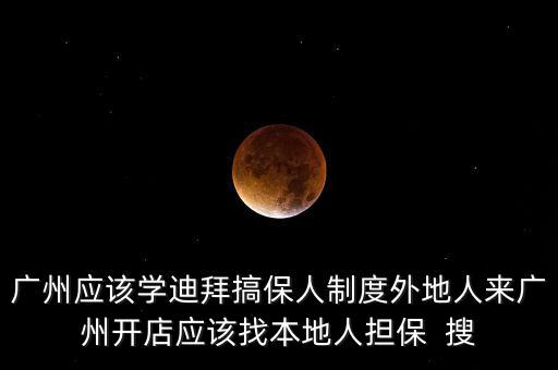 廣州應(yīng)該學(xué)迪拜搞保人制度外地人來(lái)廣州開(kāi)店應(yīng)該找本地人擔(dān)保  搜