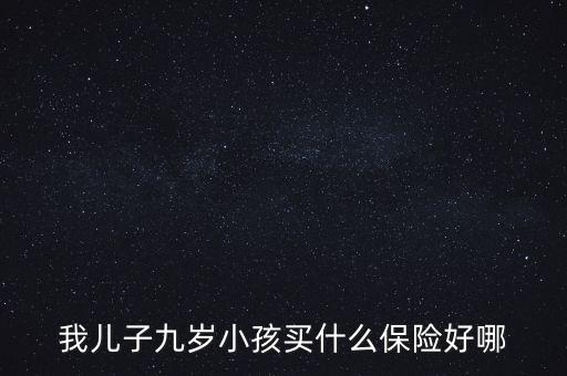 我兒子九歲小孩買什么保險好哪