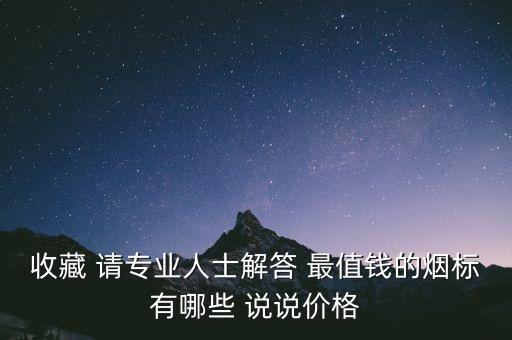 收藏 請(qǐng)專(zhuān)業(yè)人士解答 最值錢(qián)的煙標(biāo)有哪些 說(shuō)說(shuō)價(jià)格