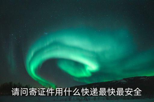 證件一邊寄的什么快遞，請(qǐng)問(wèn)寄證件用什么快遞最快最安全
