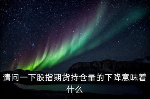 股指期貨下跌說明什么，請(qǐng)問一下股指期貨持倉量的下降意味著什么