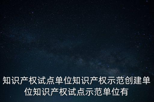 國家知識產(chǎn)權(quán)試點是什么，四川知識產(chǎn)權(quán)試點企業(yè)有哪些