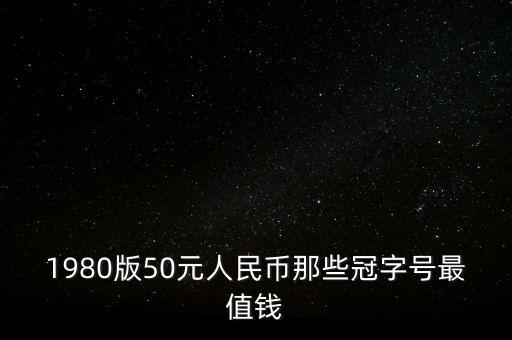 什么樣的字冠號(hào)值錢，1980版50元人民幣那些冠字號(hào)最值錢
