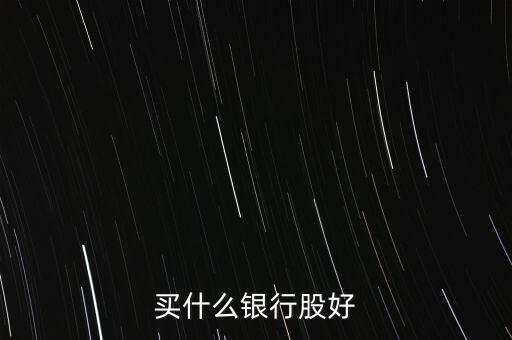 買什么銀行股票，銀行股票有哪些買哪支銀行股票好