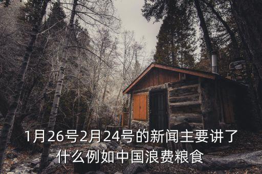 1月26號(hào)2月24號(hào)的新聞主要講了什么例如中國浪費(fèi)糧食