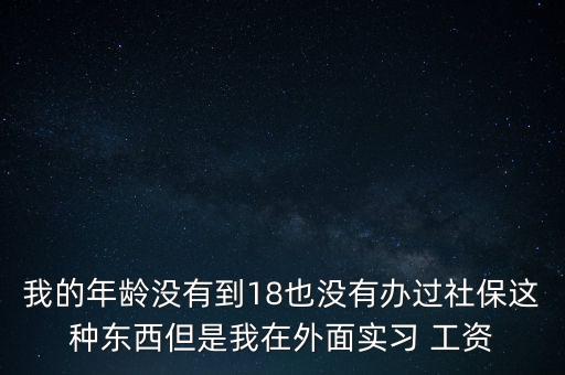 我的年齡沒(méi)有到18也沒(méi)有辦過(guò)社保這種東西但是我在外面實(shí)習(xí) 工資