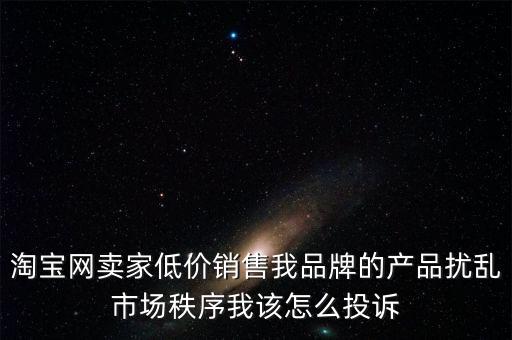 淘寶網(wǎng)賣家低價銷售我品牌的產(chǎn)品擾亂市場秩序我該怎么投訴