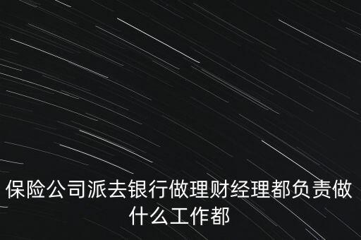 保險公司派去銀行做理財經(jīng)理都負責做什么工作都