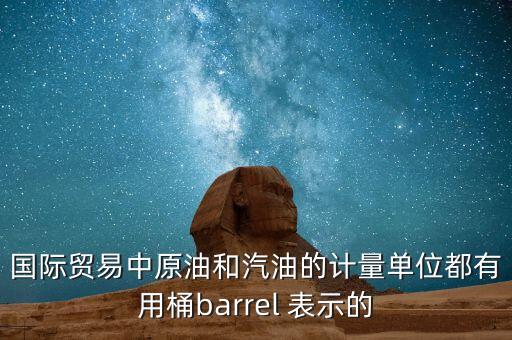 國(guó)際貿(mào)易中原油和汽油的計(jì)量單位都有用桶barrel 表示的