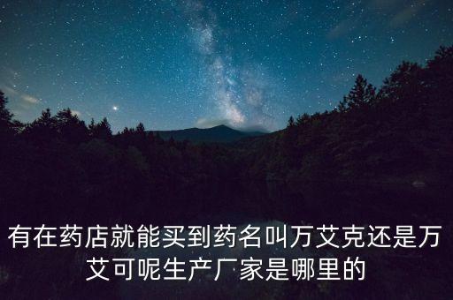 有在藥店就能買到藥名叫萬艾克還是萬艾可呢生產廠家是哪里的