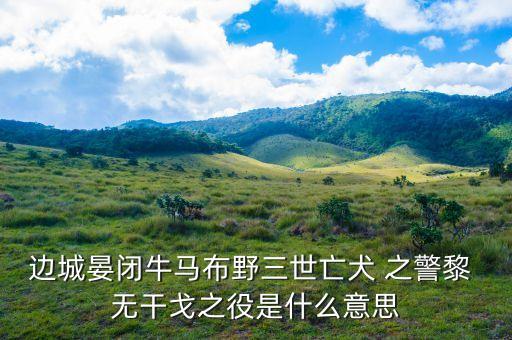 邊城晏閉牛馬布野三世亡犬 之警黎 無(wú)干戈之役是什么意思