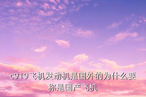 為什么取名c919，c919飛機發(fā)動機是國外的為什么要稱是國產(chǎn)飛機