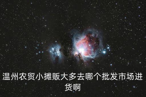 溫州農(nóng)貿(mào)小攤販大多去哪個批發(fā)市場進貨啊