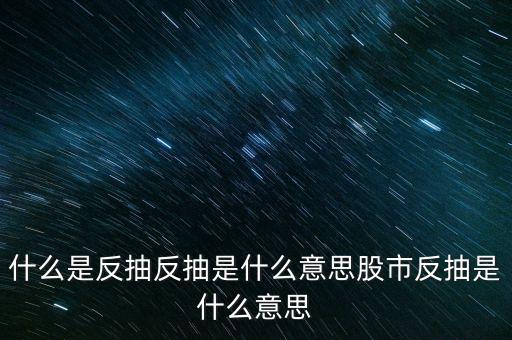 什么是反抽反抽是什么意思股市反抽是什么意思