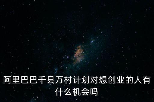 阿里巴巴千縣萬(wàn)村計(jì)劃對(duì)想創(chuàng)業(yè)的人有什么機(jī)會(huì)嗎
