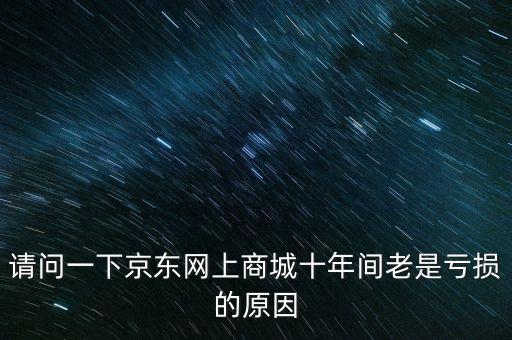 請(qǐng)問一下京東網(wǎng)上商城十年間老是虧損的原因