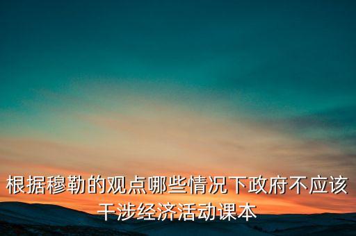 根據(jù)穆勒的觀點(diǎn)哪些情況下政府不應(yīng)該干涉經(jīng)濟(jì)活動課本