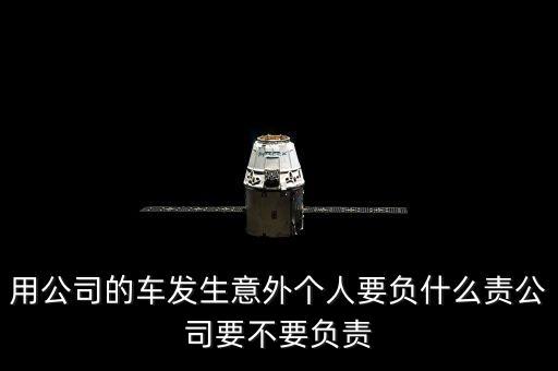 用公司的車發(fā)生意外個人要負(fù)什么責(zé)公司要不要負(fù)責(zé)