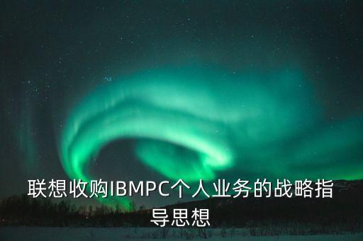 聯(lián)想收購IBMPC個人業(yè)務(wù)的戰(zhàn)略指導(dǎo)思想