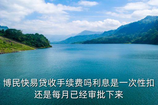 博民快易貸收手續(xù)費(fèi)嗎利息是一次性扣還是每月已經(jīng)審批下來(lái)