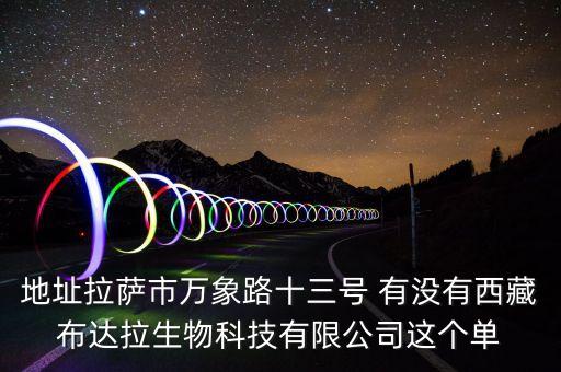 西藏達(dá)枚什么公司，地址拉薩市萬象路十三號(hào) 有沒有西藏布達(dá)拉生物科技有限公司這個(gè)單