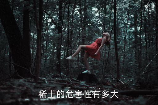 稀土超標(biāo)有什么危害，重稀土對人體有何危害