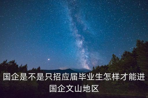 國企是不是只招應(yīng)屆畢業(yè)生怎樣才能進(jìn)國企文山地區(qū)