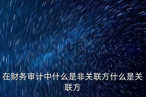 什么是關(guān)聯(lián)方非關(guān)聯(lián)化，在財(cái)務(wù)審計(jì)中什么是非關(guān)聯(lián)方什么是關(guān)聯(lián)方