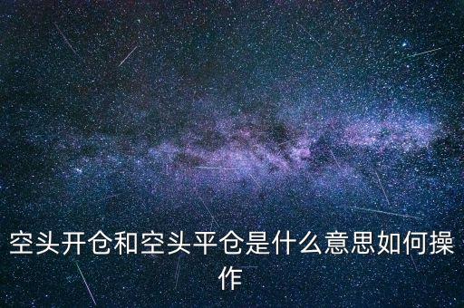 空頭倉位是什么意思，空頭開倉和空頭平倉是什么意思如何操作