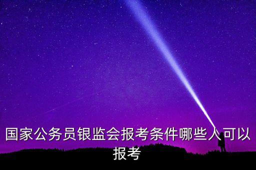 國家公務(wù)員銀監(jiān)會報考條件哪些人可以報考