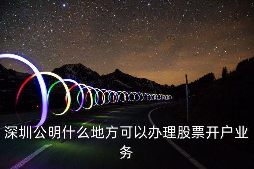 深圳公明什么地方可以辦理股票開戶業(yè)務