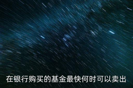 在銀行購(gòu)買的基金最快何時(shí)可以賣出