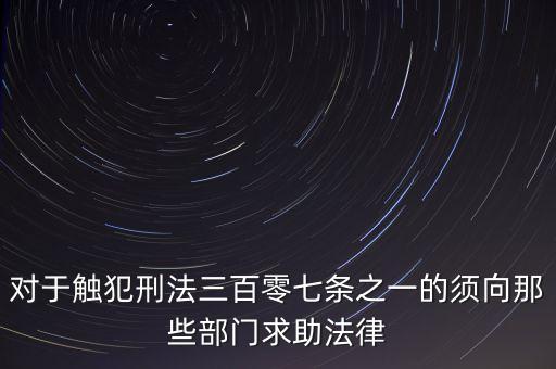對(duì)于觸犯刑法三百零七條之一的須向那些部門(mén)求助法律