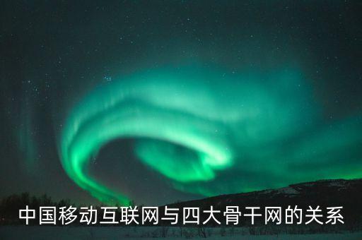 四大骨干網(wǎng)與運營商是什么關系，中國移動互聯(lián)網(wǎng)與四大骨干網(wǎng)的關系