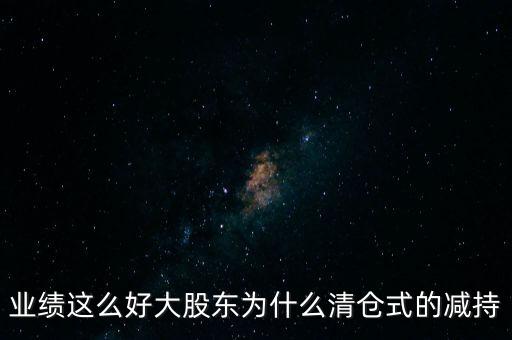業(yè)績(jī)這么好大股東為什么清倉(cāng)式的減持
