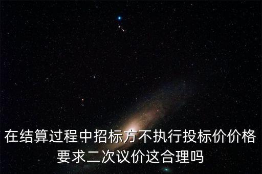 二次議價(jià)是什么，在結(jié)算過程中招標(biāo)方不執(zhí)行投標(biāo)價(jià)價(jià)格要求二次議價(jià)這合理嗎