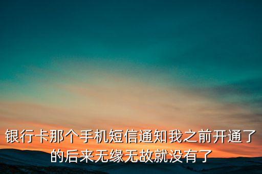 銀行卡那個(gè)手機(jī)短信通知我之前開通了的后來無緣無故就沒有了