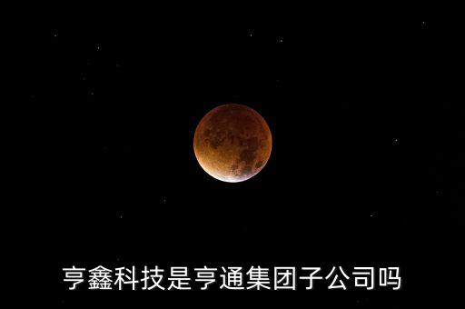 亨鑫科技和亨通集團(tuán)什么關(guān)系，亨鑫科技是亨通集團(tuán)子公司嗎